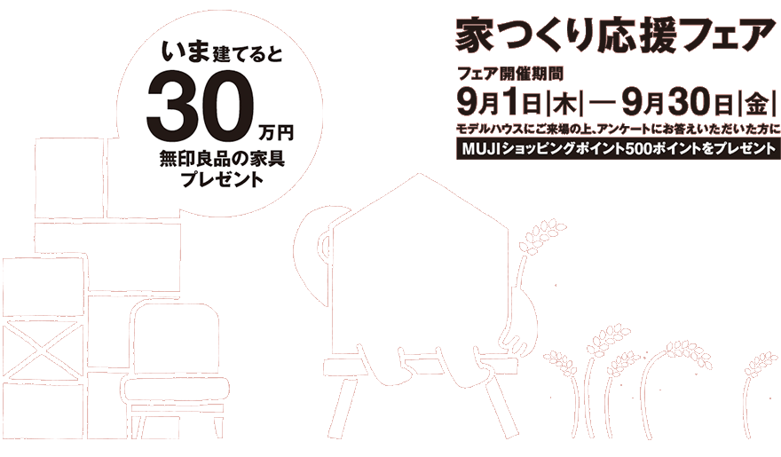 家つくり応援フェア 9月1日（木）─ 9月30日（金）いま建てると30万円 無印良品の家具プレゼント