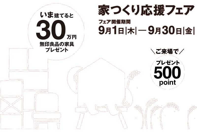 家つくり応援フェア 9月1日（木）─ 9月30日（金）いま建てると30万円 無印良品の家具プレゼント